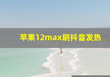 苹果12max刷抖音发热