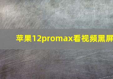 苹果12promax看视频黑屏