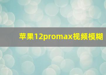 苹果12promax视频模糊