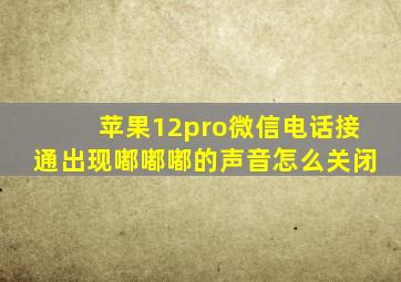 苹果12pro微信电话接通出现嘟嘟嘟的声音怎么关闭