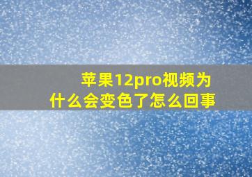 苹果12pro视频为什么会变色了怎么回事