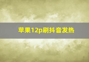 苹果12p刷抖音发热