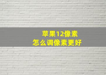 苹果12像素怎么调像素更好