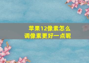 苹果12像素怎么调像素更好一点呢