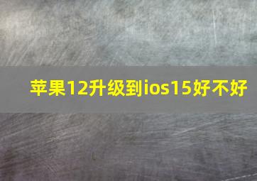 苹果12升级到ios15好不好