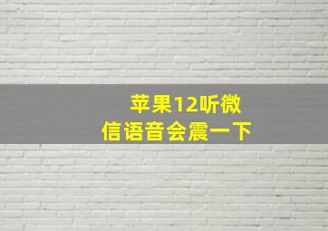 苹果12听微信语音会震一下