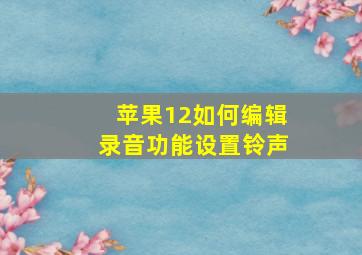 苹果12如何编辑录音功能设置铃声