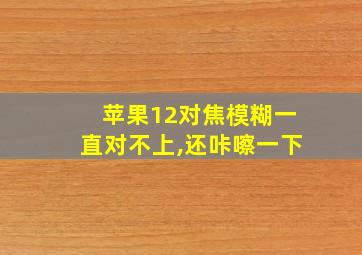 苹果12对焦模糊一直对不上,还咔嚓一下