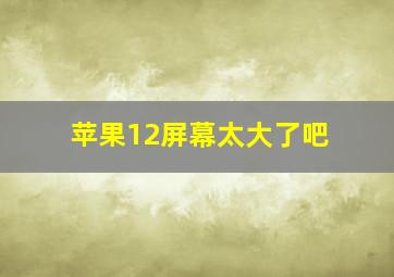 苹果12屏幕太大了吧