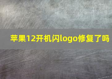 苹果12开机闪logo修复了吗