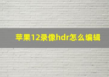 苹果12录像hdr怎么编辑