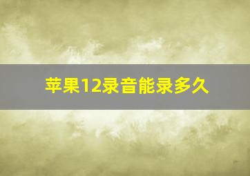 苹果12录音能录多久