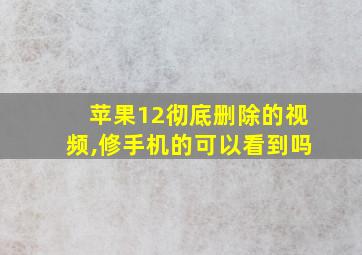 苹果12彻底删除的视频,修手机的可以看到吗