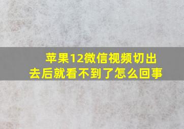 苹果12微信视频切出去后就看不到了怎么回事