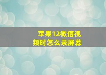 苹果12微信视频时怎么录屏幕