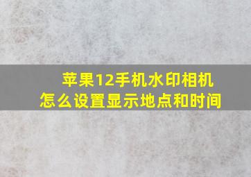 苹果12手机水印相机怎么设置显示地点和时间