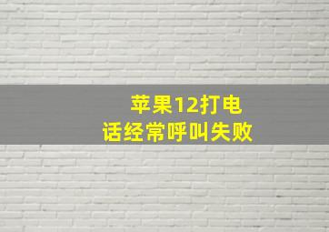 苹果12打电话经常呼叫失败