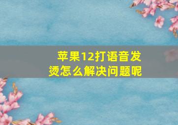 苹果12打语音发烫怎么解决问题呢