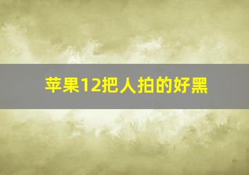 苹果12把人拍的好黑