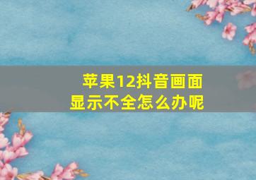 苹果12抖音画面显示不全怎么办呢