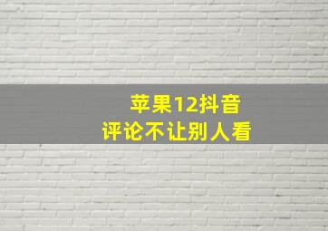 苹果12抖音评论不让别人看