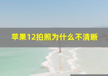 苹果12拍照为什么不清晰