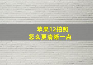 苹果12拍照怎么更清晰一点