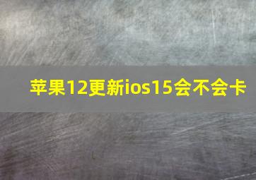 苹果12更新ios15会不会卡