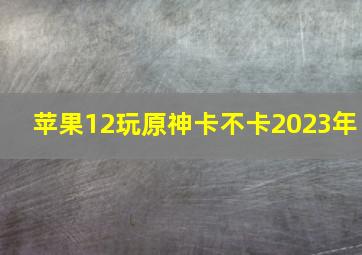 苹果12玩原神卡不卡2023年