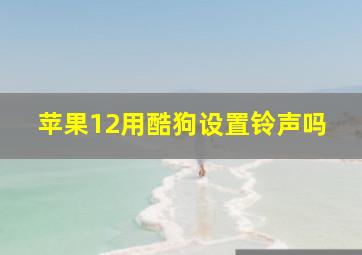 苹果12用酷狗设置铃声吗