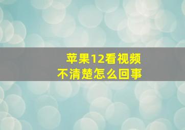 苹果12看视频不清楚怎么回事