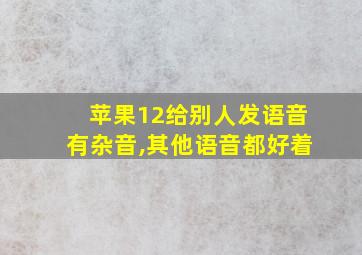 苹果12给别人发语音有杂音,其他语音都好着