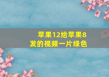 苹果12给苹果8发的视频一片绿色