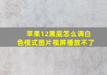 苹果12黑底怎么调白色模式图片视屏播放不了