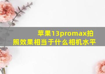 苹果13promax拍照效果相当于什么相机水平