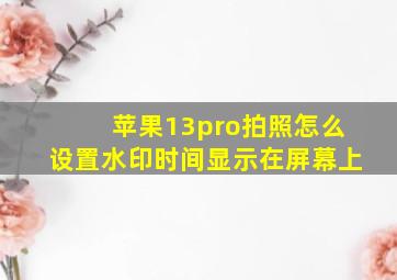 苹果13pro拍照怎么设置水印时间显示在屏幕上