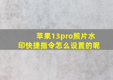 苹果13pro照片水印快捷指令怎么设置的呢