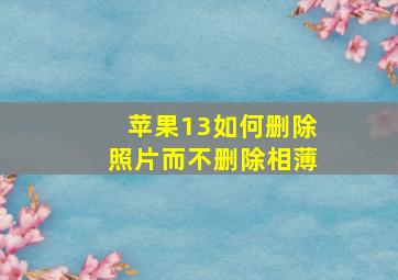 苹果13如何删除照片而不删除相薄