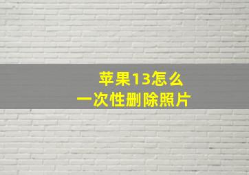 苹果13怎么一次性删除照片