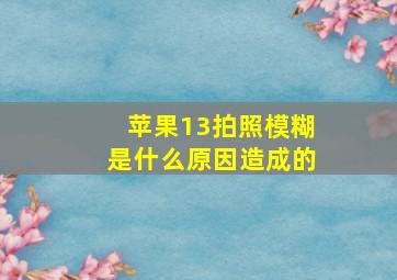 苹果13拍照模糊是什么原因造成的