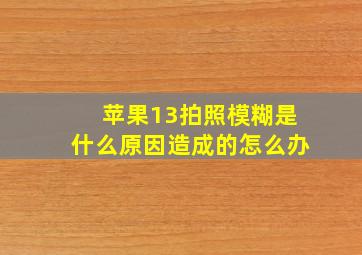 苹果13拍照模糊是什么原因造成的怎么办