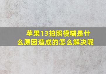 苹果13拍照模糊是什么原因造成的怎么解决呢