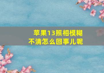 苹果13照相模糊不清怎么回事儿呢