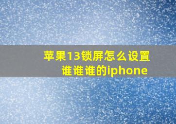 苹果13锁屏怎么设置谁谁谁的iphone