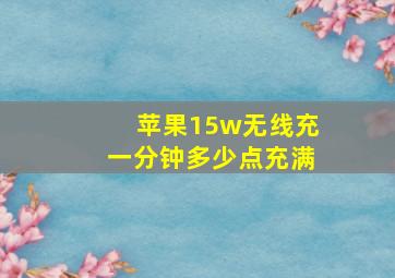 苹果15w无线充一分钟多少点充满