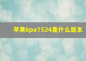 苹果6pa1524是什么版本