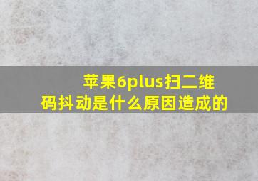 苹果6plus扫二维码抖动是什么原因造成的