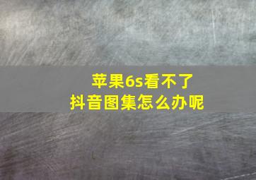 苹果6s看不了抖音图集怎么办呢