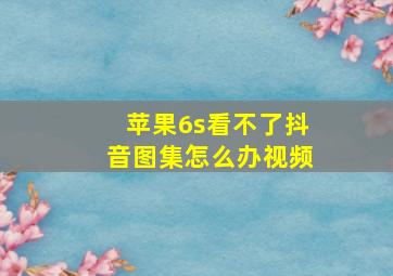 苹果6s看不了抖音图集怎么办视频