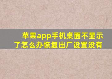 苹果app手机桌面不显示了怎么办恢复出厂设置没有